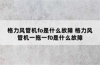 格力风管机fo是什么故障 格力风管机一拖一f0是什么故障